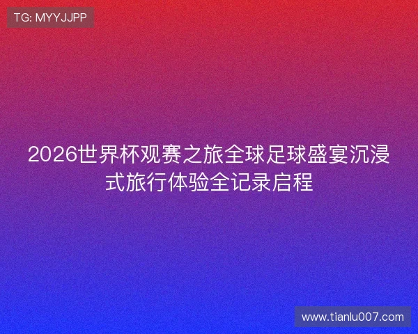 2026世界杯观赛之旅全球足球盛宴沉浸式旅行体验全记录启程