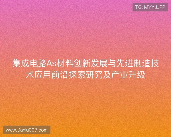 集成电路As材料创新发展与先进制造技术应用前沿探索研究及产业升级